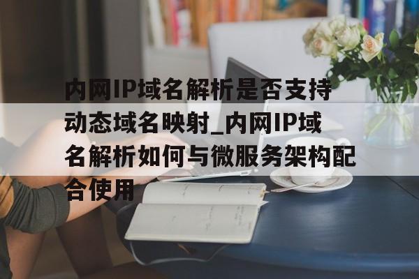 内网IP域名解析是否支持动态域名映射_内网IP域名解析如何与微服务架构配合使用