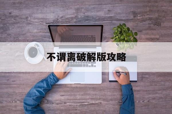 不谓离破解版攻略(不谓离2021年最新破解版带攻略)