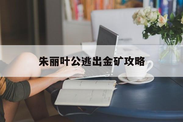 朱丽叶公逃出金矿攻略(朱丽叶公主逃出监狱攻略)